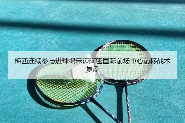 梅西连续参与进球揭示迈阿密国际前场重心前移战术复盘 - mksports